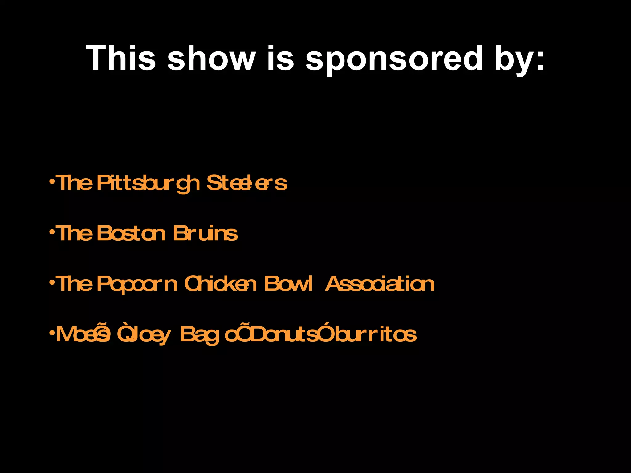 This show is sponsored by: The Pittsburgh Steelers The Boston Bruins The Popcorn Chicken Bowl Association Moe’s “Joey Bag o’ Donuts” burritos 