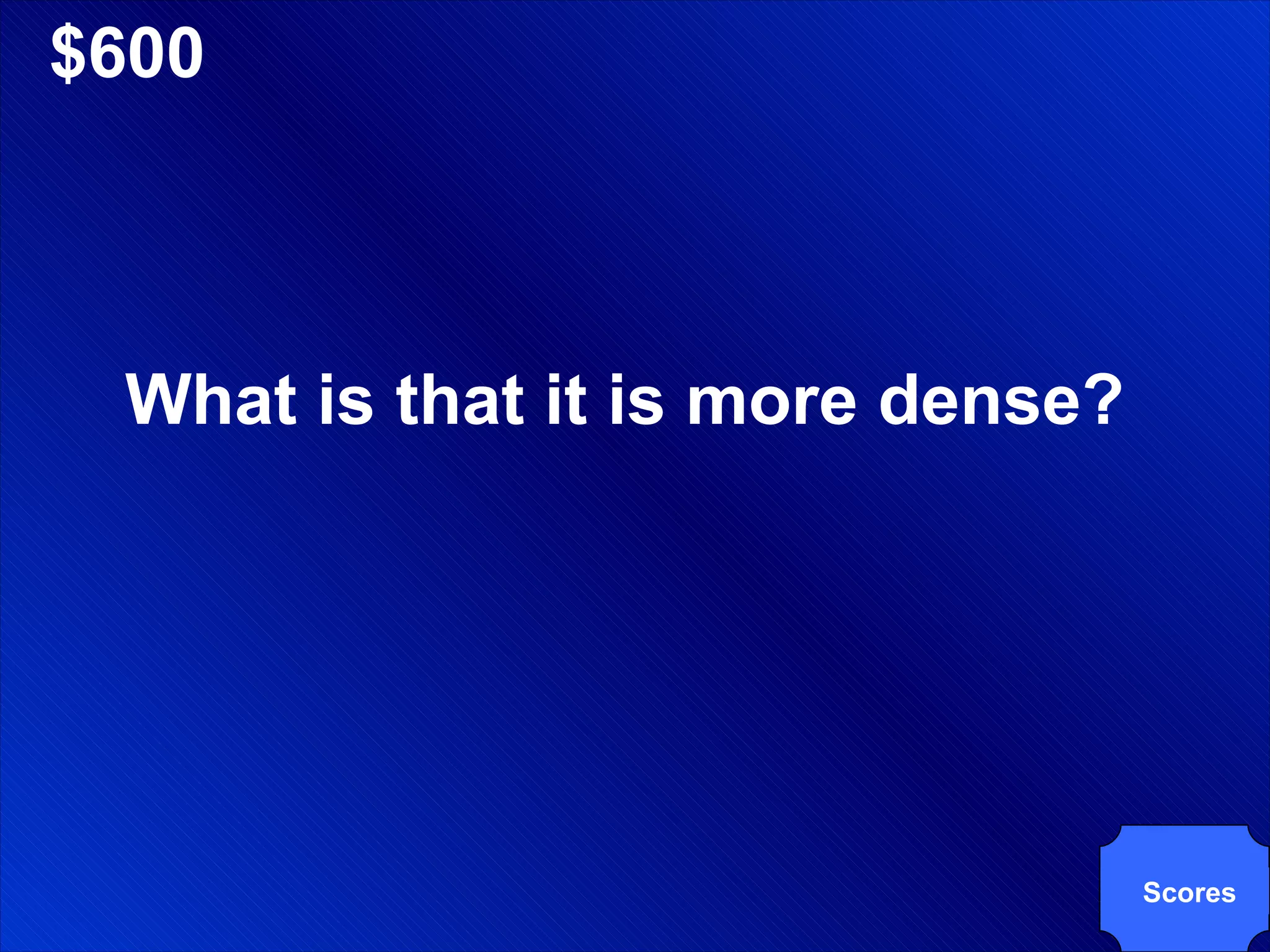 $600 What is that it is more dense? Scores 
