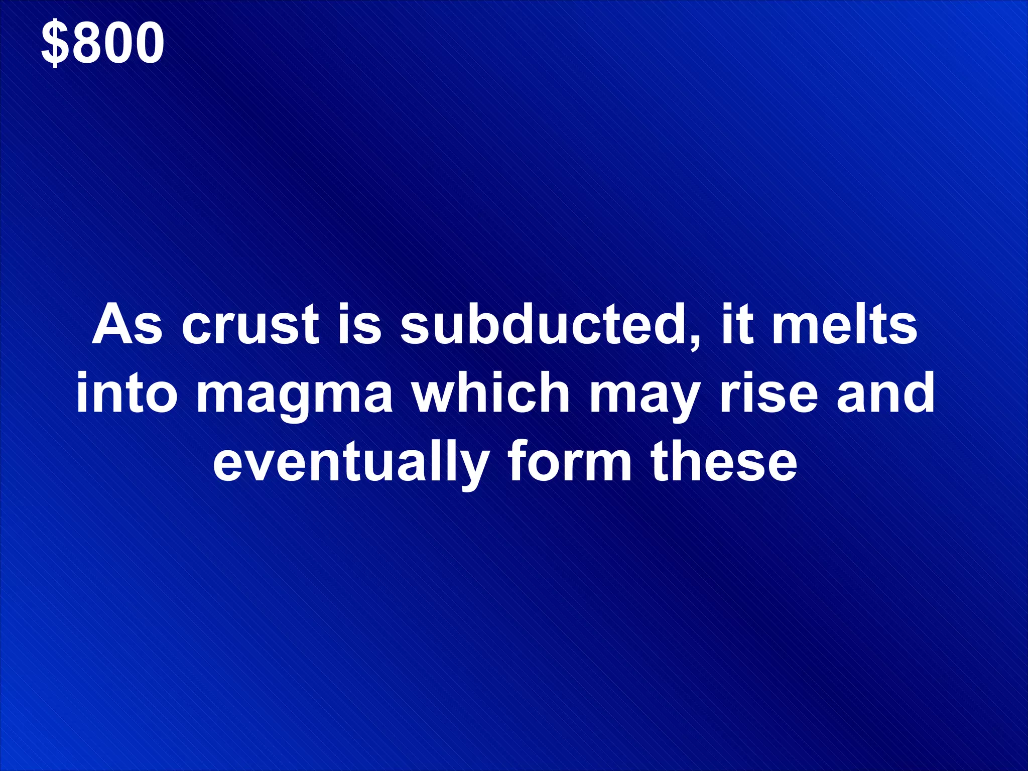 $800 As crust is subducted, it melts into magma which may rise and eventually form these 