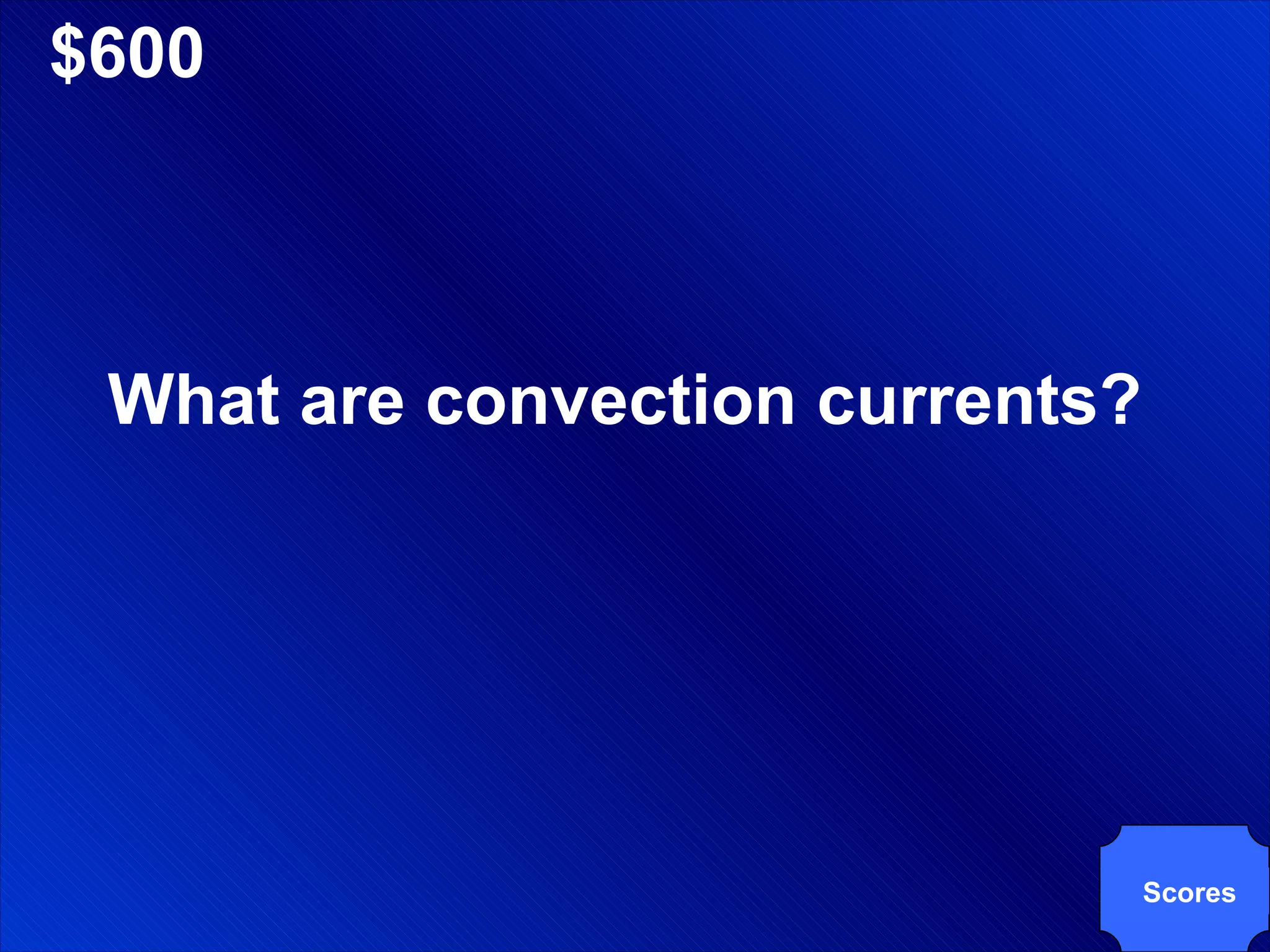 $600 What are convection currents? Scores 