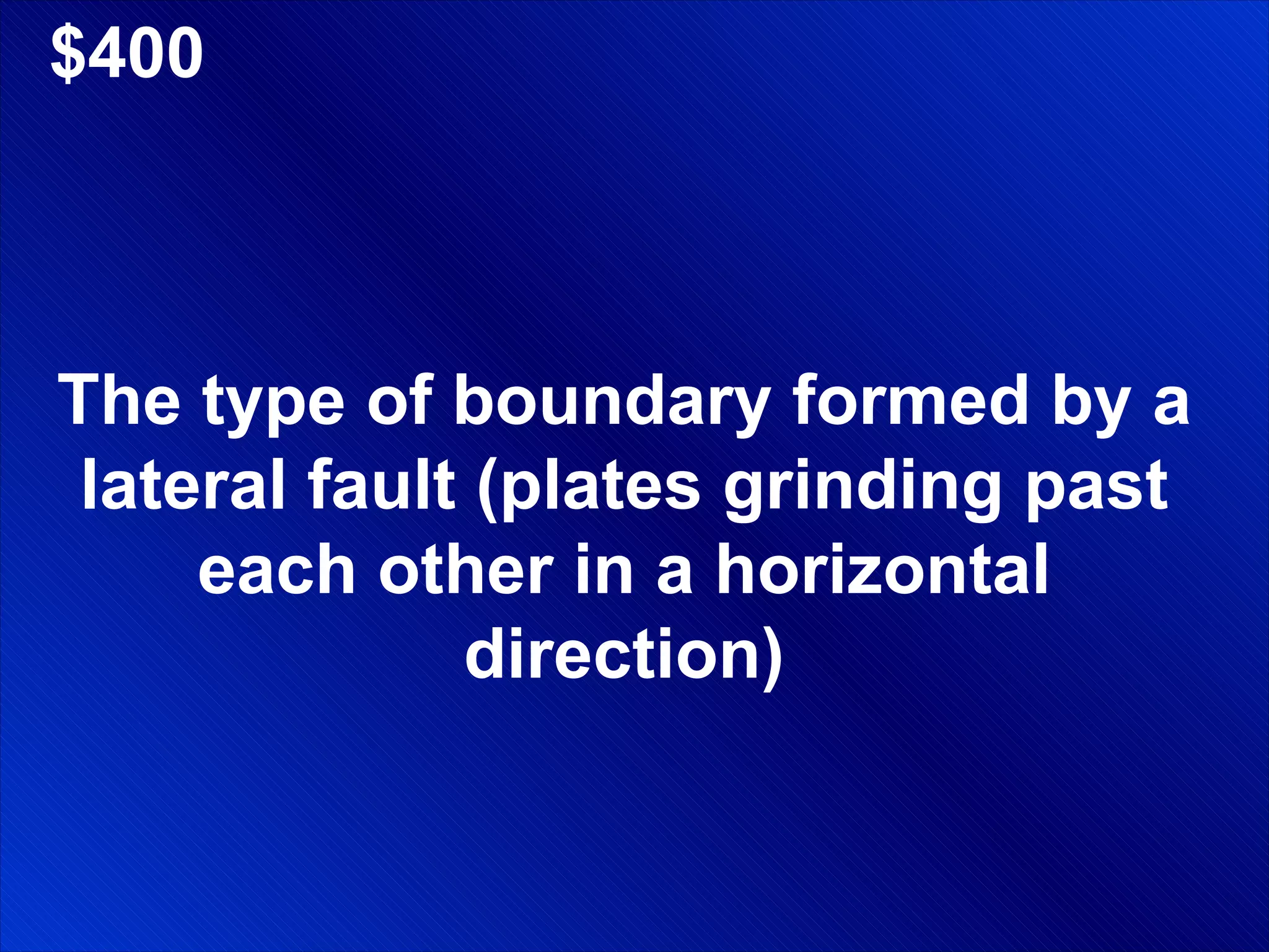 $400 The type of boundary formed by a lateral fault (plates grinding past each other in a horizontal direction) 