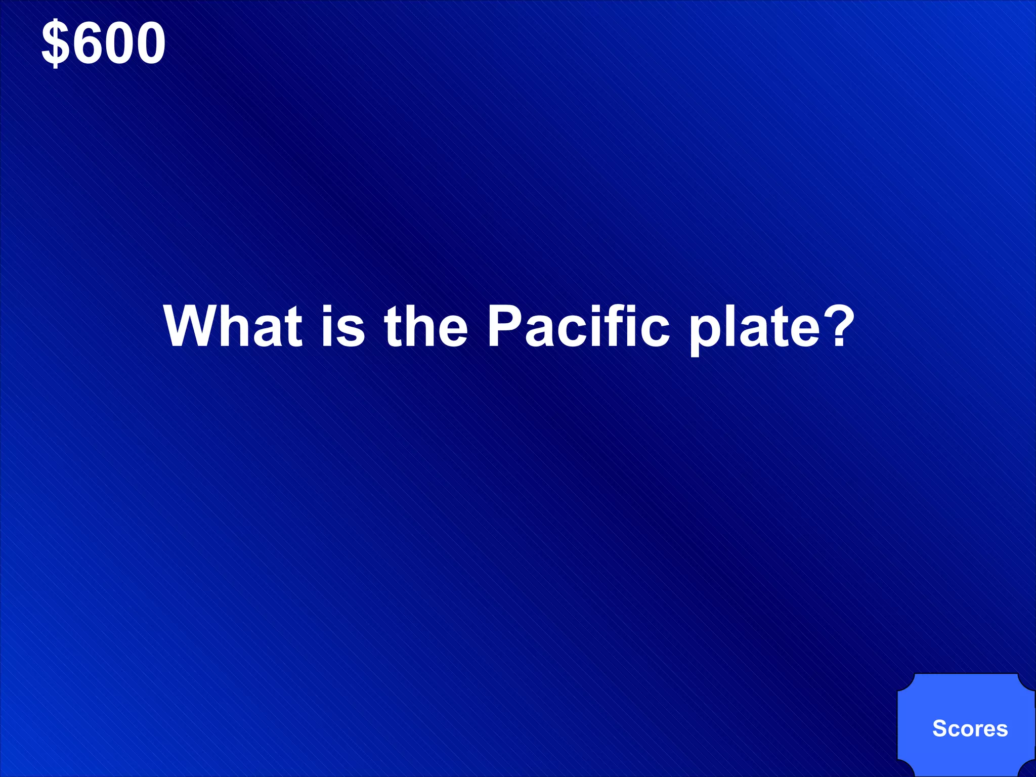 $600 What is the Pacific plate? Scores 