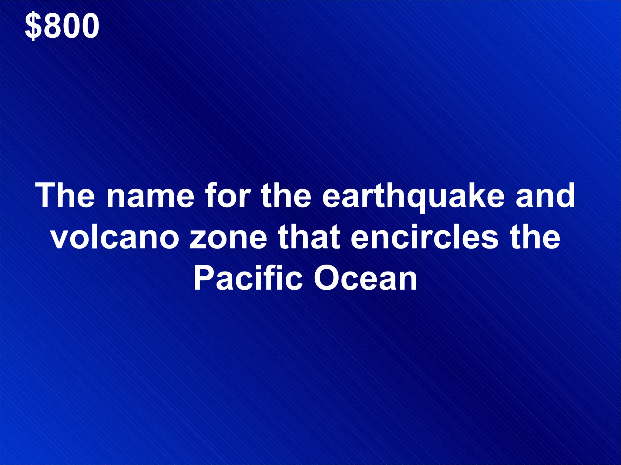 $800 The name for the earthquake and volcano zone that encircles the Pacific Ocean 
