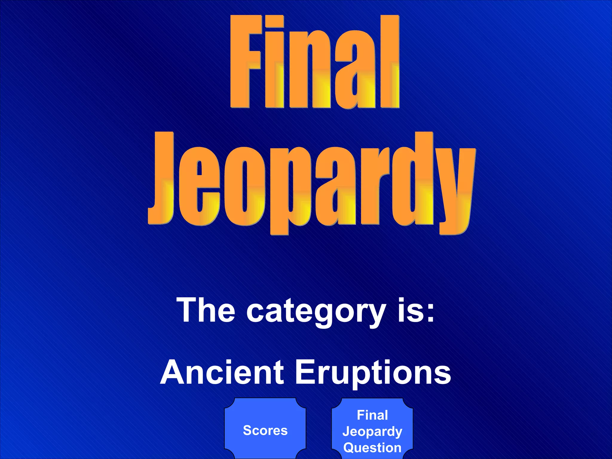 Final Jeopardy Scores The category is: Ancient Eruptions Final Jeopardy Question 