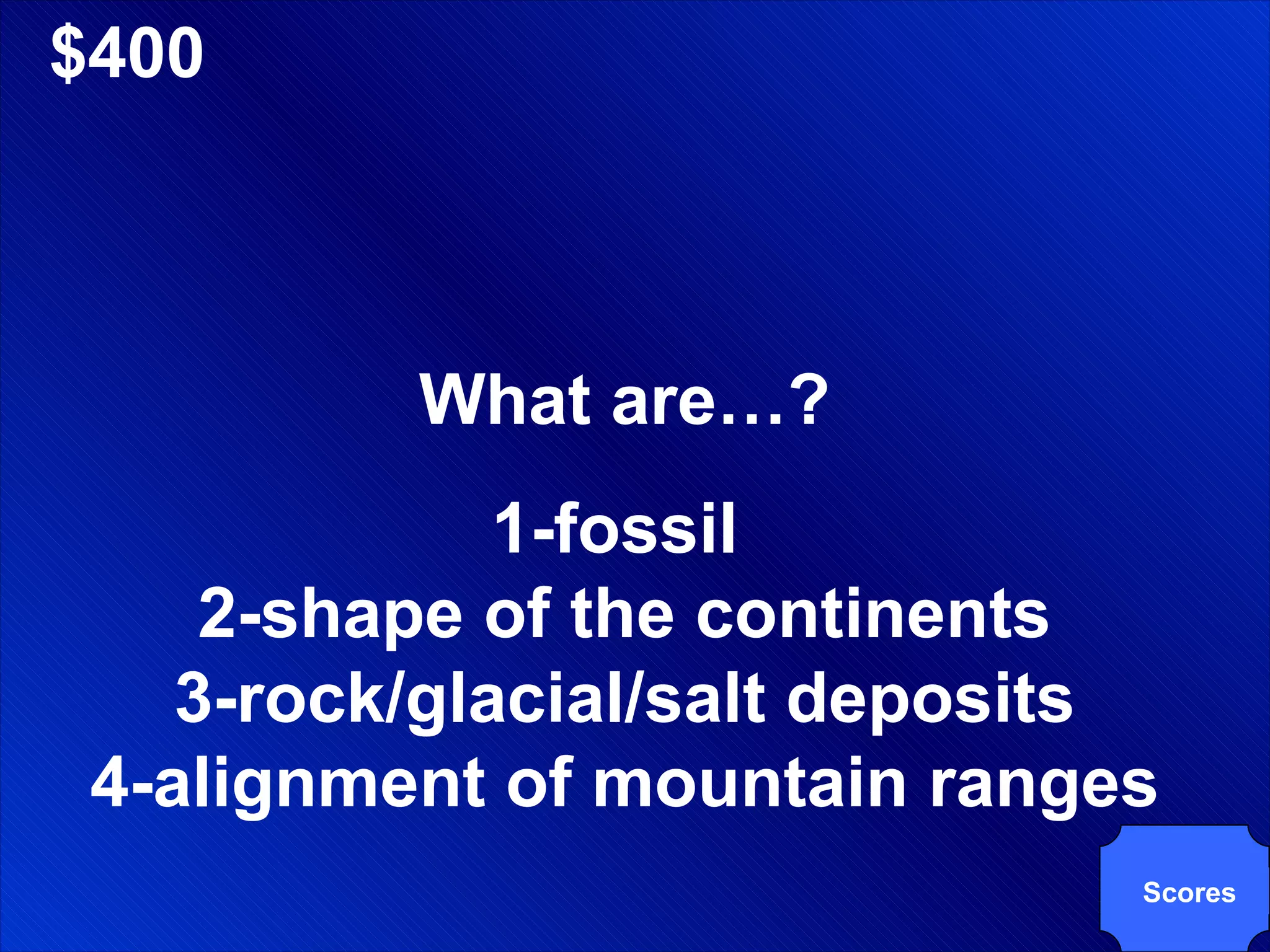 $400 What are…? 1-fossil  2-shape of the continents 3-rock/glacial/salt deposits 4-alignment of mountain ranges Scores 