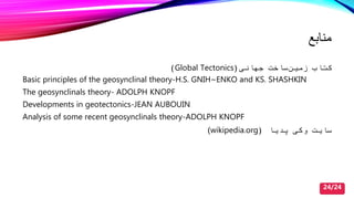 ‫منابع‬
‫کتا‬‫جهانی‬ ‫ساصت‬‫زمین‬(Global Tectonics)
Basic principles of the geosynclinal theory-H.S. GNIH~ENKO and KS. SHASHKIN
The geosynclinals theory- ADOLPH KNOPF
Developments in geotectonics-JEAN AUBOUIN
Analysis of some recent geosynclinals theory-ADOLPH KNOPF
‫پدیا‬ ‫وکی‬ ‫سایت‬(wikipedia.org)
24/24
 