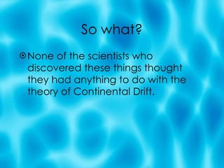 So what? None of the scientists who discovered these things thought they had anything to do with the theory of Continental Drift. 