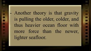 - Another theory is that gravity
is pulling the older, colder, and
thus heavier ocean floor with
more force than the newer,
lighter seafloor.
 