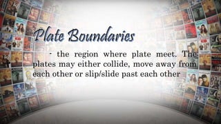 - the region where plate meet. The
plates may either collide, move away from
each other or slip/slide past each other
 