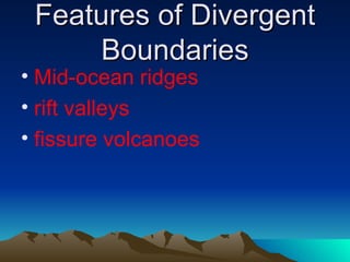 Features of Divergent
     Boundaries
• Mid-ocean ridges
• rift valleys
• fissure volcanoes
 