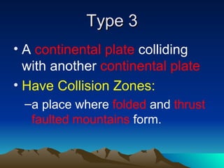 Type 3
• A continental plate colliding
  with another continental plate
• Have Collision Zones:
 –a place where folded and thrust
  faulted mountains form.
 