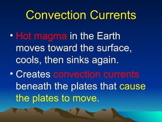 Convection Currents
• Hot magma in the Earth
  moves toward the surface,
  cools, then sinks again.
• Creates convection currents
  beneath the plates that cause
  the plates to move.
 