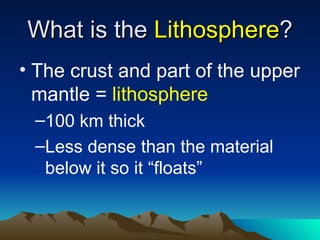 What is the Lithosphere?
• The crust and part of the upper
  mantle = lithosphere
 –100 km thick
 –Less dense than the material
  below it so it “floats”
 