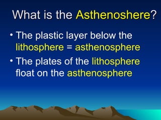 What is the Asthenoshere?
• The plastic layer below the
  lithosphere = asthenosphere
• The plates of the lithosphere
  float on the asthenosphere
 