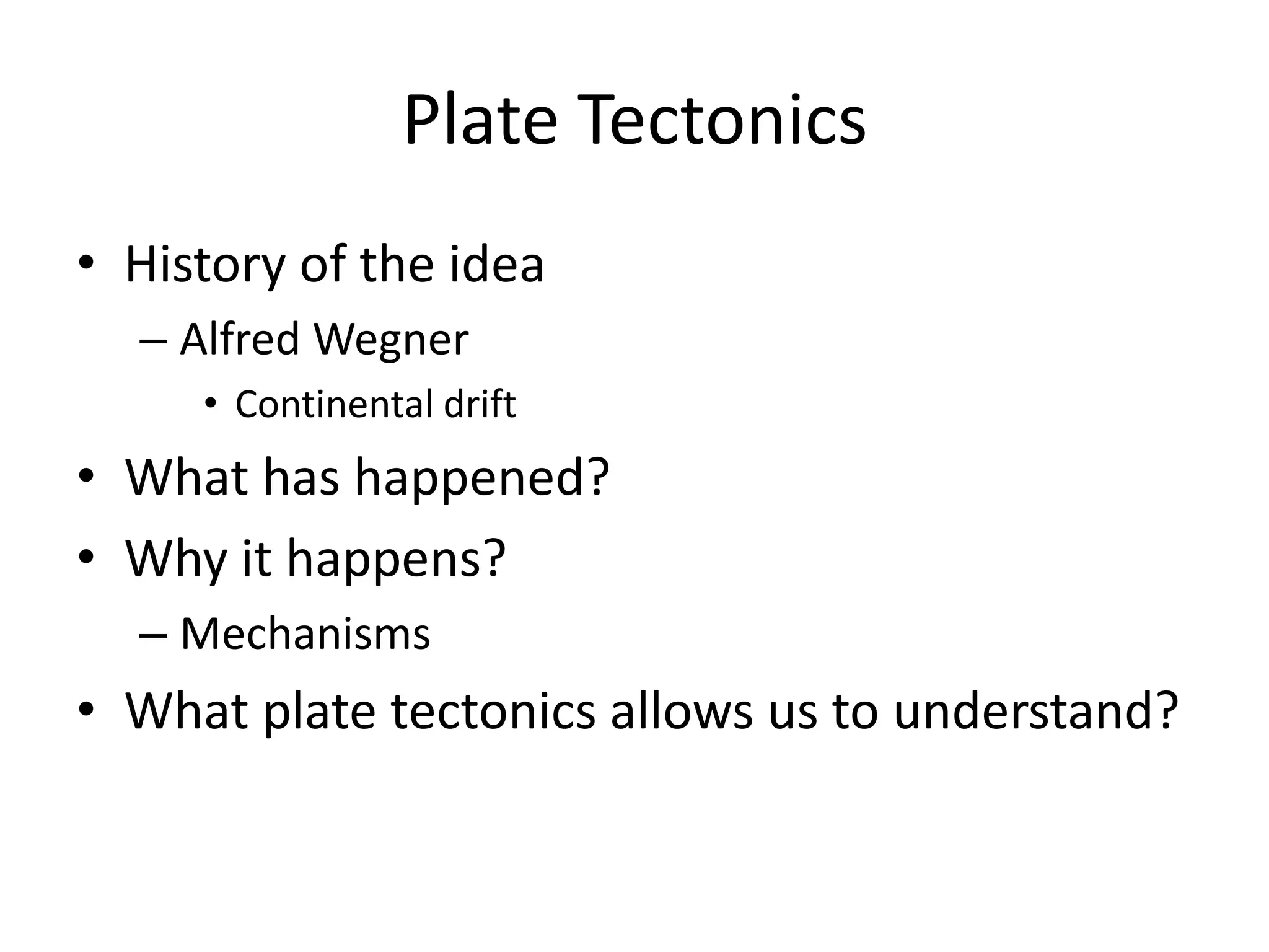 Plate Tectonics
• History of the idea
  – Alfred Wegner
     • Continental drift
• What has happened?
• Why it happens?
  – Mechanisms
• What plate tectonics allows us to understand?
 