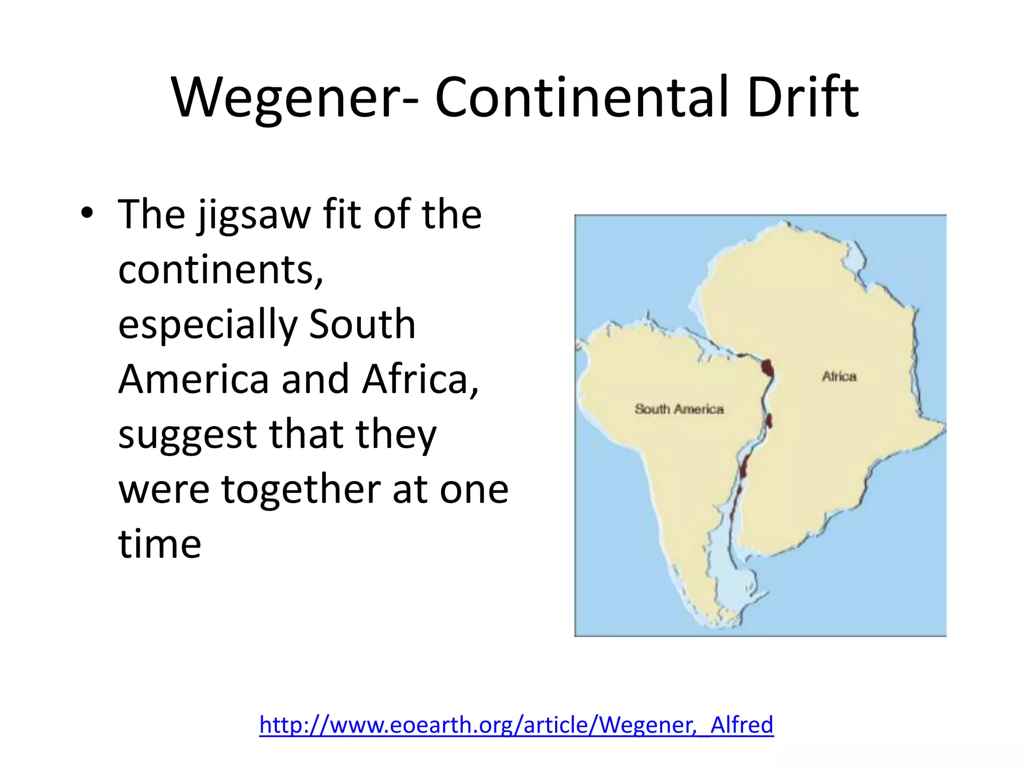 Wegener- Continental Drift
• The jigsaw fit of the
  continents,
  especially South
  America and Africa,
  suggest that they
  were together at one
  time


         http://www.eoearth.org/article/Wegener,_Alfred
 