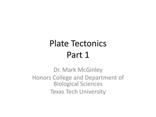 Plate Tectonics
           Part 1
       Dr. Mark McGinley
Honors College and Department of
       Biological Sciences
      Texas Tech University
 