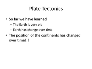 Plate Tectonics
• So far we have learned
  – The Earth is very old
  – Earth has change over time
• The position of the continents has changed
  over time!!!
 