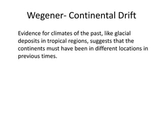 Wegener- Continental Drift
Evidence for climates of the past, like glacial
deposits in tropical regions, suggests that the
continents must have been in different locations in
previous times.
 