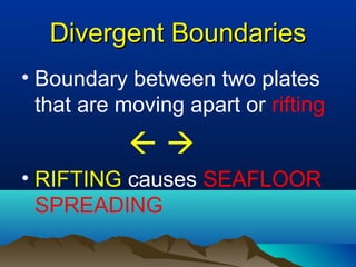 Divergent BoundariesDivergent Boundaries
• Boundary between two plates
that are moving apart or rifting
 
• RIFTING causes SEAFLOOR
SPREADING
 