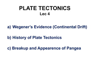 PLATE TECTONICS
Lec 4
a) Wegener’s Evidence (Continental Drift)
b) History of Plate Tectonics
c) Breakup and Appearence of Pangea
 