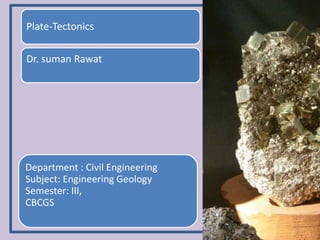 Plate-Tectonics
Dr. suman Rawat
Department : Civil Engineering
Subject: Engineering Geology
Semester: III,
CBCGS
 
