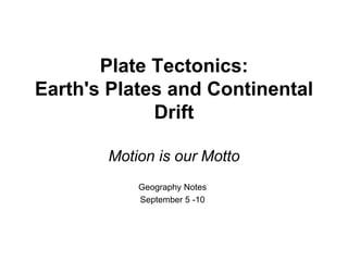 Plate Tectonics:
Earth's Plates and Continental
Drift
Motion is our Motto
Geography Notes
September 5 -10
 