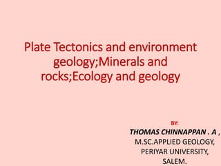 Plate Tectonics and environment
geology;Minerals and
rocks;Ecology and geology
BY:
THOMAS CHINNAPPAN . A ,
M.SC.APPLIED GEOLOGY,
PERIYAR UNIVERSITY,
SALEM.
 