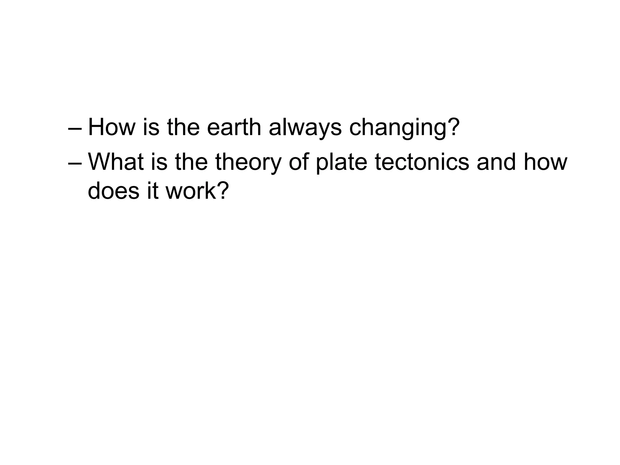 – How is the earth always changing?
– What is the theory of plate tectonics and how
does it work?
 
