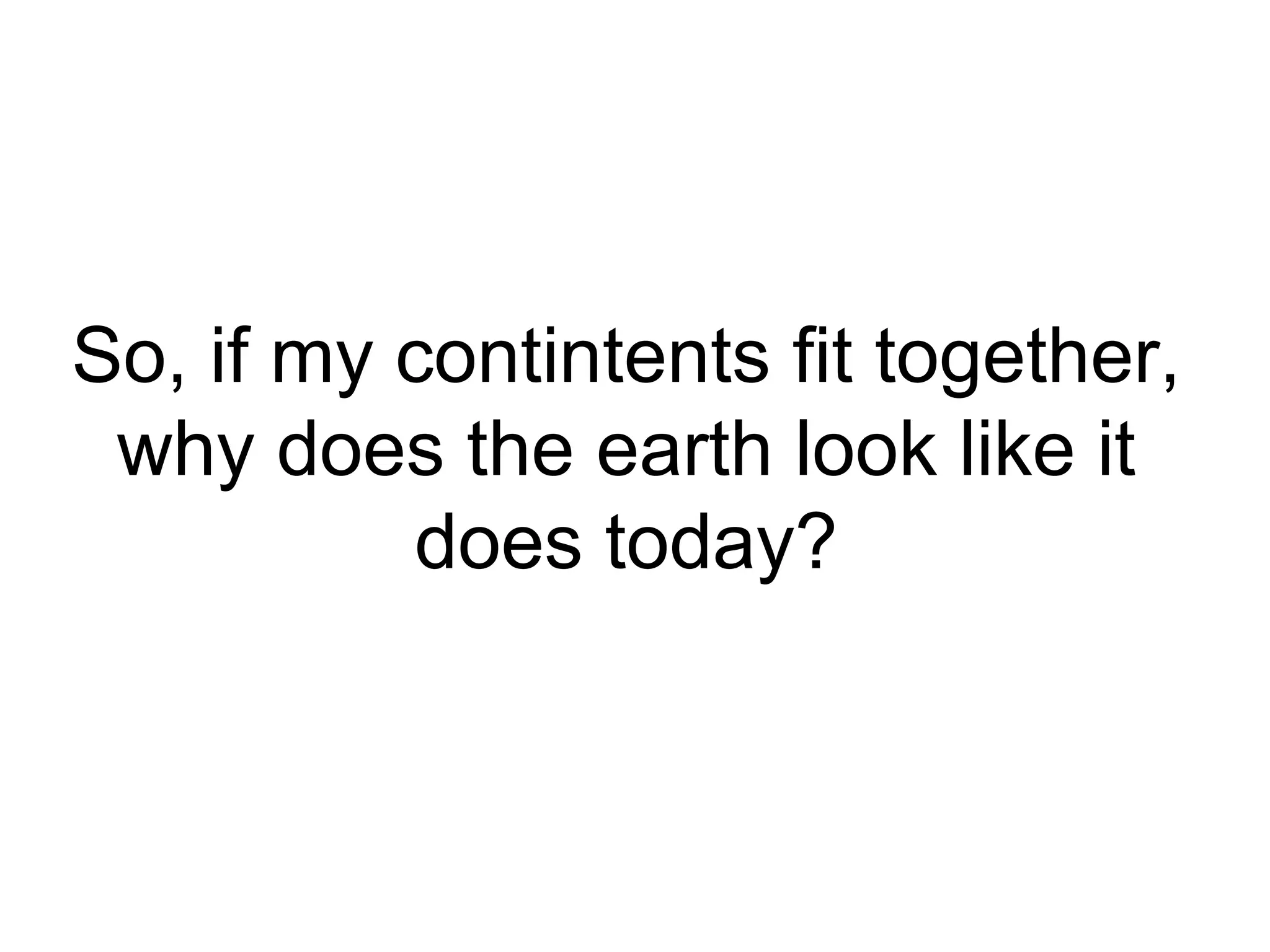 So, if my contintents fit together,
why does the earth look like it
does today?
 