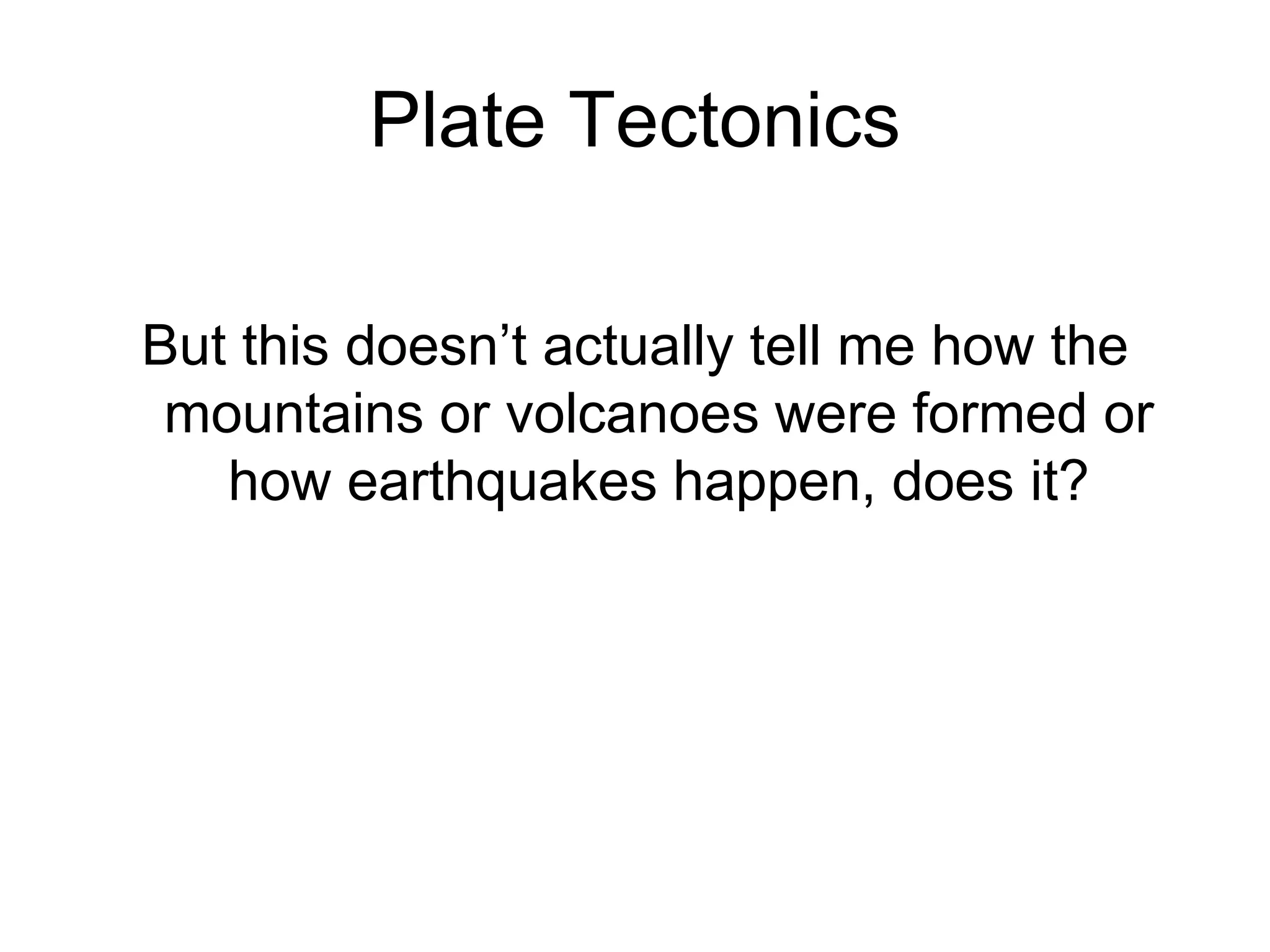 Plate Tectonics
But this doesn’t actually tell me how the
mountains or volcanoes were formed or
how earthquakes happen, does it?
 