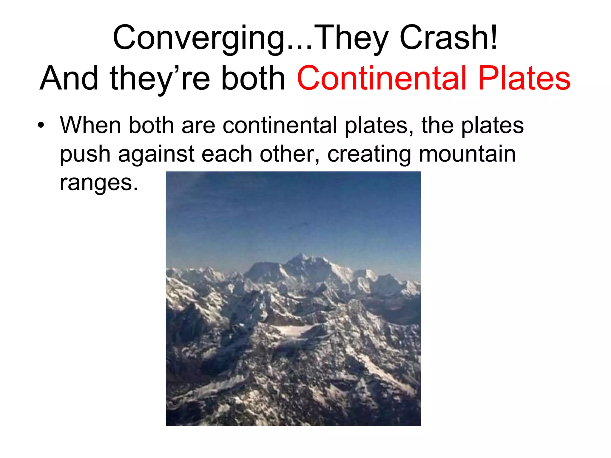 Converging...They Crash!
And they’re both Continental Plates
• When both are continental plates, the plates
push against each other, creating mountain
ranges.
 