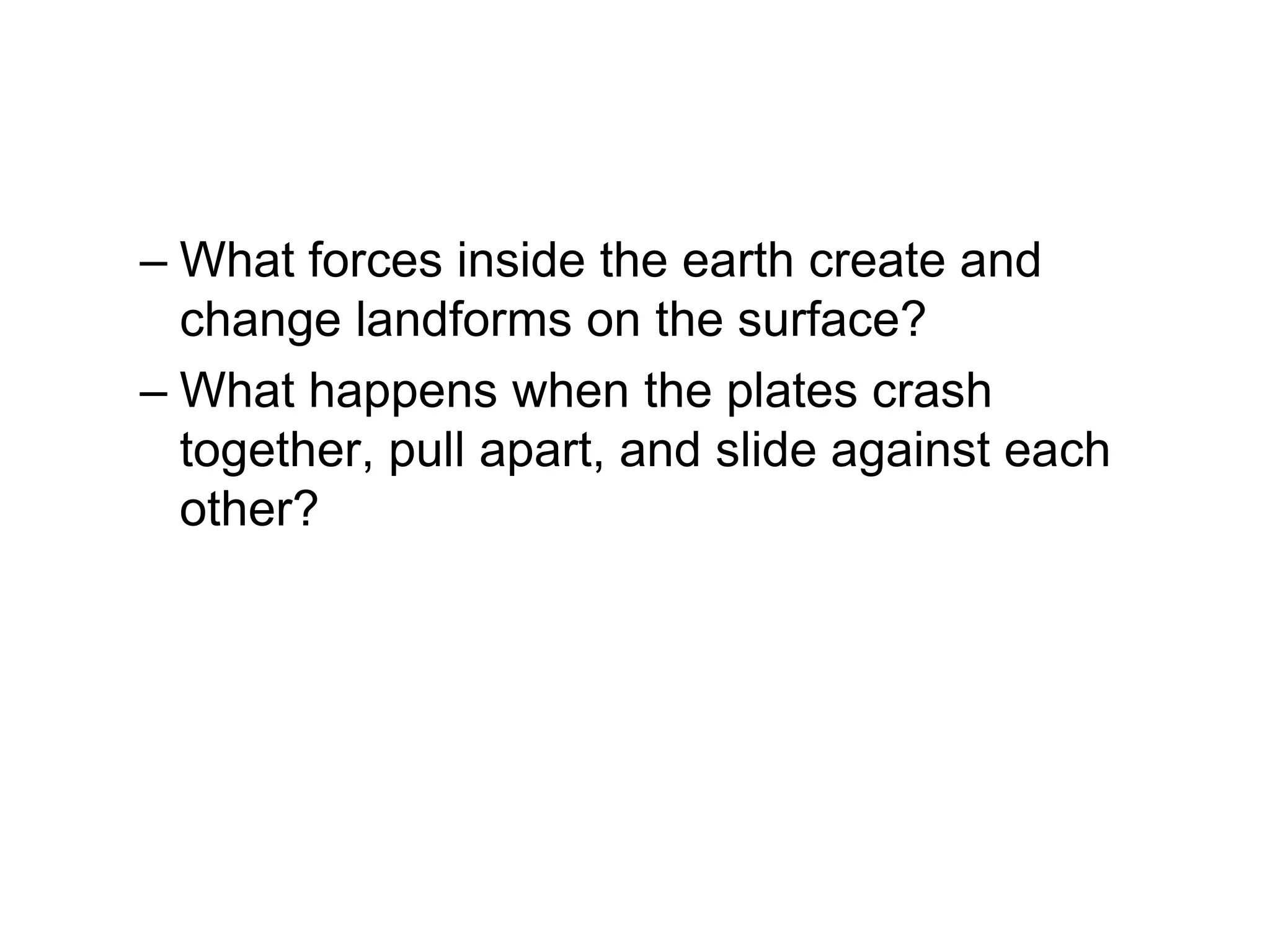 – What forces inside the earth create and
change landforms on the surface?
– What happens when the plates crash
together, pull apart, and slide against each
other?
 