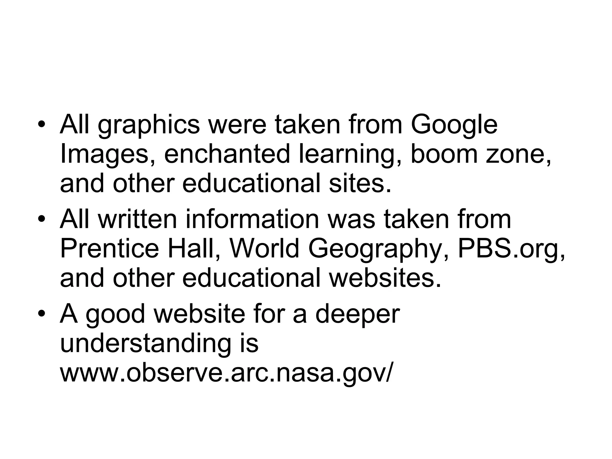 • All graphics were taken from Google
Images, enchanted learning, boom zone,
and other educational sites.
• All written information was taken from
Prentice Hall, World Geography, PBS.org,
and other educational websites.
• A good website for a deeper
understanding is
www.observe.arc.nasa.gov/
 