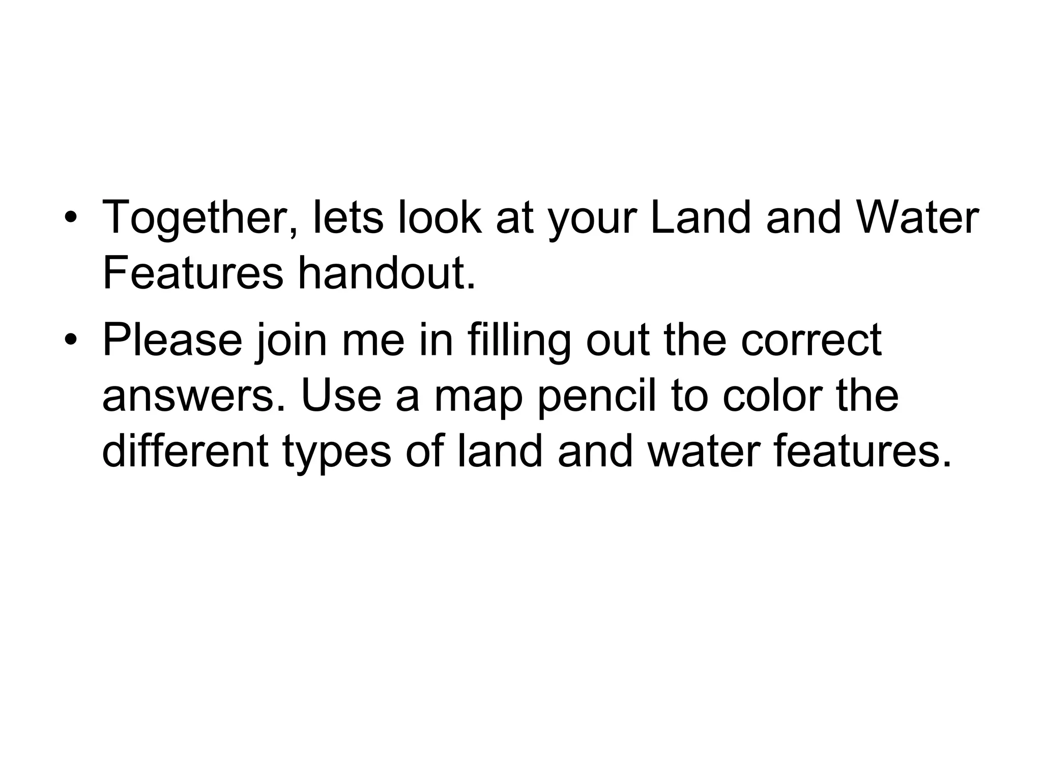 • Together, lets look at your Land and Water
Features handout.
• Please join me in filling out the correct
answers. Use a map pencil to color the
different types of land and water features.
 