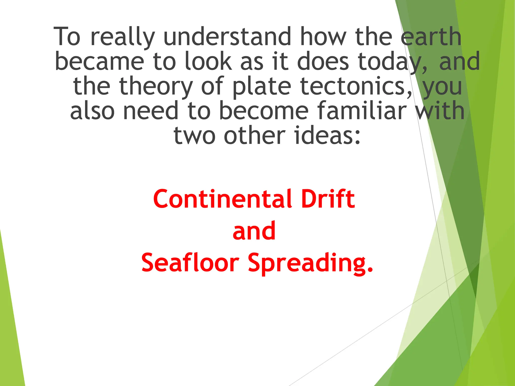 To really understand how the earth
became to look as it does today, and
the theory of plate tectonics, you
also need to become familiar with
two other ideas:
Continental Drift
and
Seafloor Spreading.
 