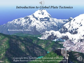 Introduction to Global Plate Tectonics 
Reconstructing Alaska 
Copyright 2014, Earth2Energy Educational Publishing. All 
Rights Reserved. Earth2Energy is a registered trademark. 
 