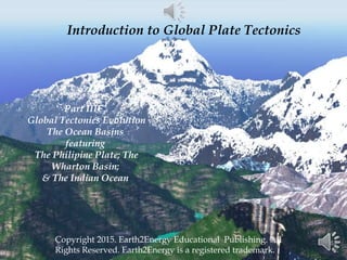Introduction to Global Plate Tectonics
Copyright 2015. Earth2Energy Educational Publishing. All
Rights Reserved. Earth2Energy is a registered trademark.
Part IIIC.
Global Tectonics Evolution
The Ocean Basins
featuring
The Philipine Plate; The
Wharton Basin;
& The Indian Ocean
 