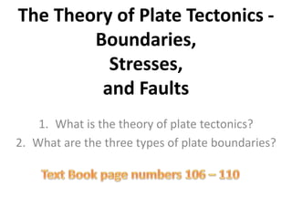 The Theory of Plate Tectonics -
Boundaries,
Stresses,
and Faults
1. What is the theory of plate tectonics?
2. What are the three types of plate boundaries?
 