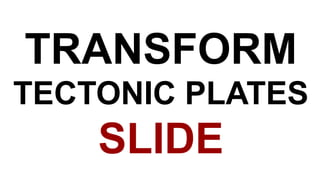 TRANSFORM
TECTONIC PLATES
SLIDE
 