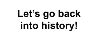 Let’s go back
into history!
 