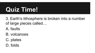 Quiz Time!
3. Earth’s lithosphere is broken into a number
of large pieces called…
A. faults
B. volcanoes
C. plates
D. folds
 