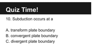 Quiz Time!
10. Subduction occurs at a
A. transform plate boundary
B. convergent plate boundary
C. divergent plate boundary
 