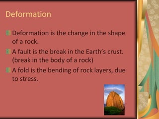 DeformationDeformation is the change in the shape of a rock.A fault is the break in the Earth’s crust. (break in the body of a rock)A fold is the bending of rock layers, due to stress.