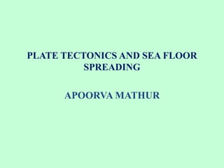 PLATE TECTONICS AND SEA FLOOR
SPREADING
APOORVA MATHUR
 
