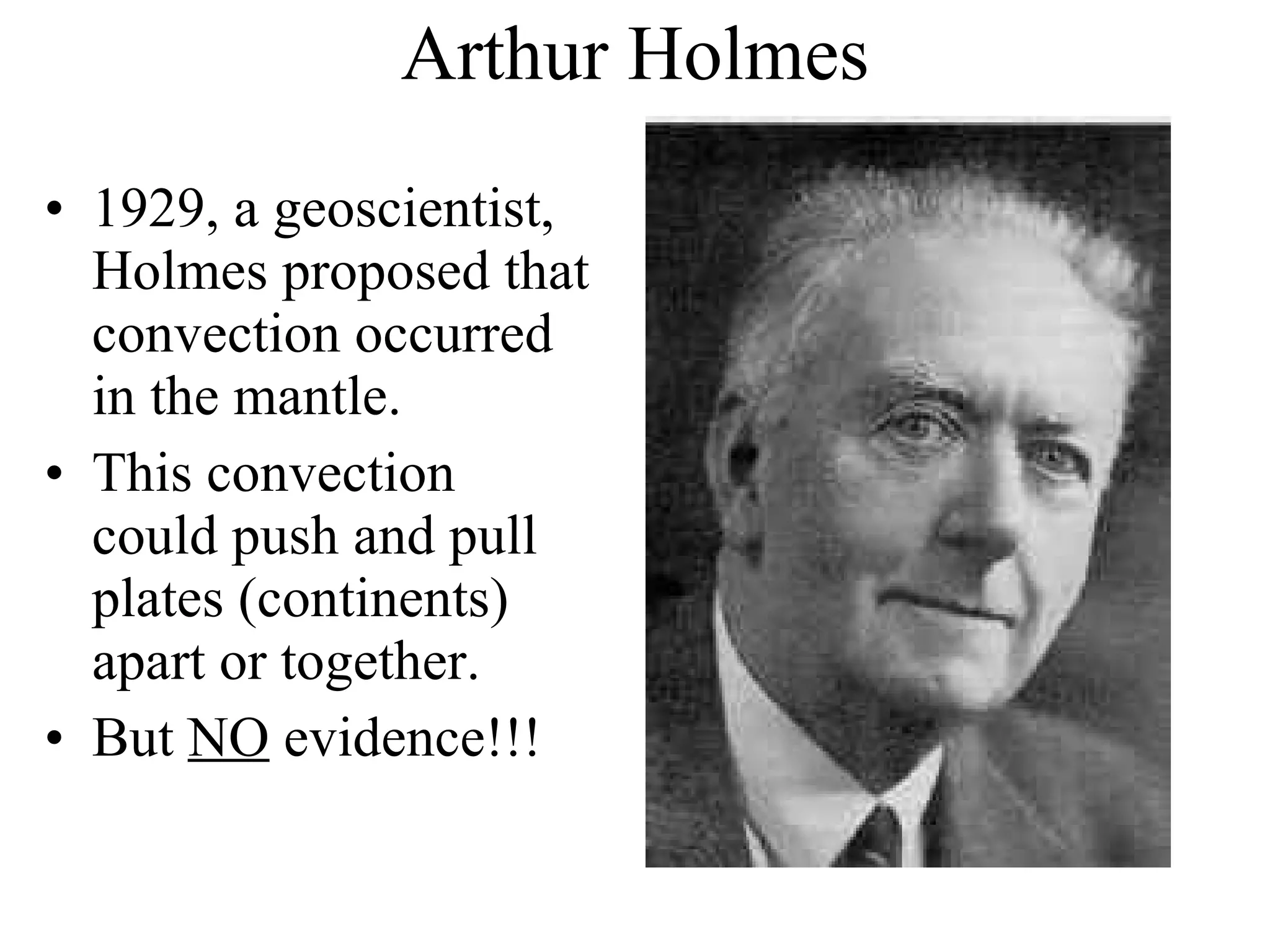 Arthur Holmes 1929, a geoscientist, Holmes proposed that convection occurred in the mantle. This convection could push and pull plates (continents) apart or together. But  NO  evidence!!! 