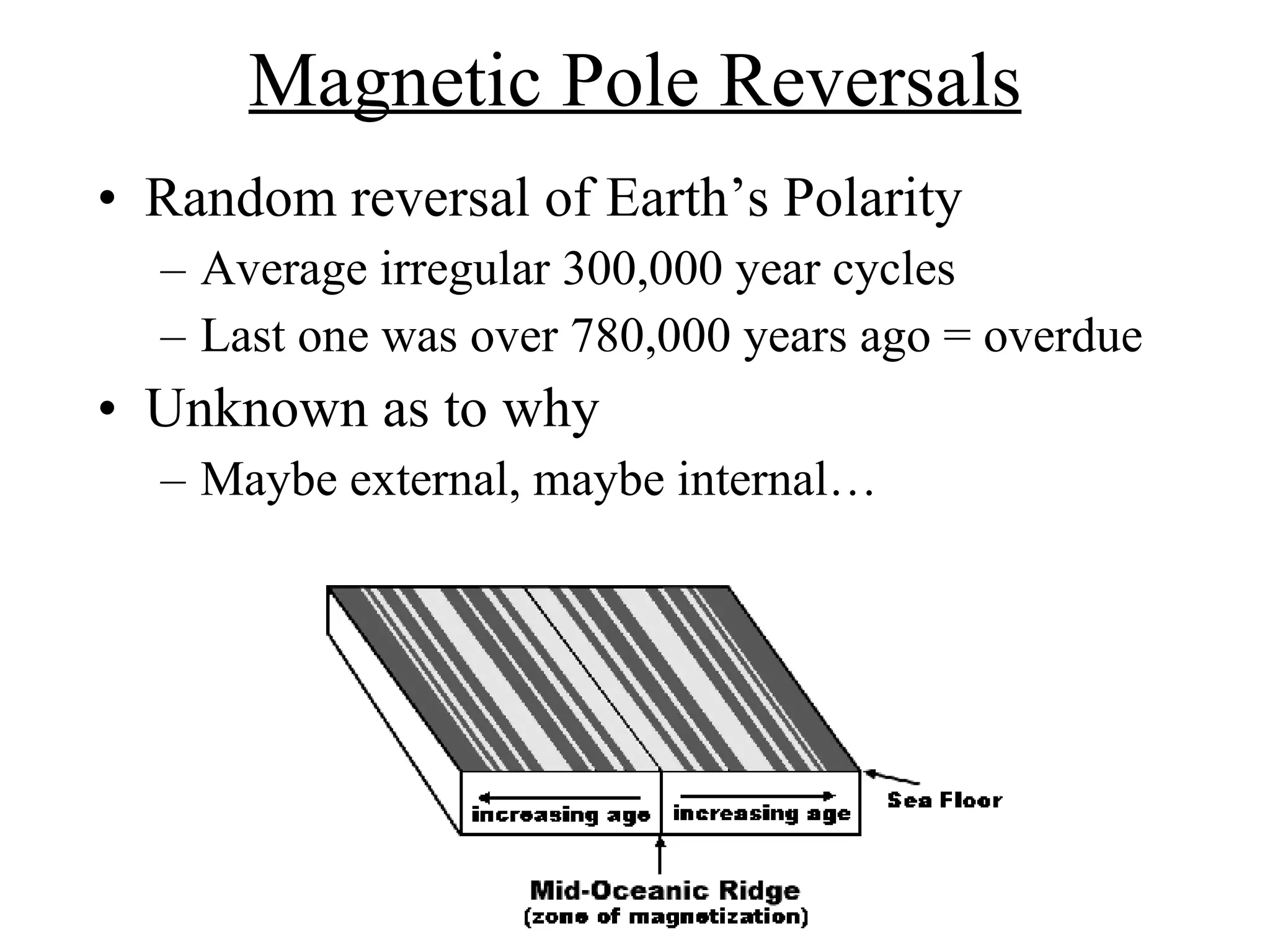 Magnetic Pole Reversals Random reversal of Earth’s Polarity Average irregular 300,000 year cycles Last one was over 780,000 years ago = overdue Unknown as to why Maybe external, maybe internal… 