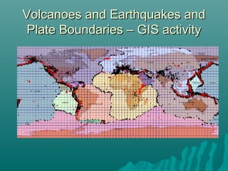 Volcanoes and Earthquakes andVolcanoes and Earthquakes and
Plate Boundaries – GIS activityPlate Boundaries – GIS activity
 