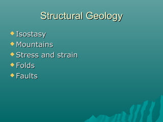 Structural GeologyStructural Geology
 IsostasyIsostasy
 MountainsMountains
 Stress and strainStress and strain
 FoldsFolds
 FaultsFaults
 