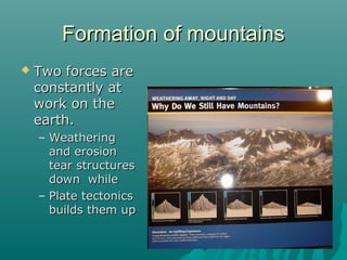 Formation of mountainsFormation of mountains
 Two forces areTwo forces are
constantly atconstantly at
work on thework on the
earth.earth.
– WeatheringWeathering
and erosionand erosion
tear structurestear structures
down whiledown while
– Plate tectonicsPlate tectonics
builds them upbuilds them up
 